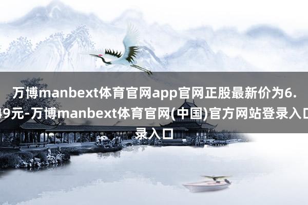 万博manbext体育官网app官网正股最新价为6.49元-万博manbext体育官网(中国)官方网站登录入口