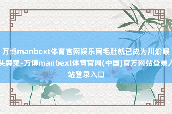 万博manbext体育官网娱乐网毛肚就已成为川渝暖锅头牌菜-万博manbext体育官网(中国)官方网站登录入口
