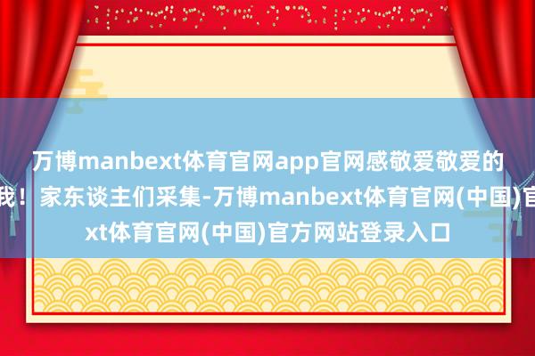 万博manbext体育官网app官网感敬爱敬爱的一又友不错留神我！家东谈主们采集-万博manbext体育官网(中国)官方网站登录入口