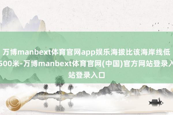 万博manbext体育官网app娱乐海拔比该海岸线低约500米-万博manbext体育官网(中国)官方网站登录入口