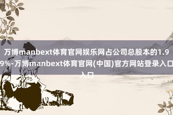 万博manbext体育官网娱乐网占公司总股本的1.99%-万博manbext体育官网(中国)官方网站登录入口