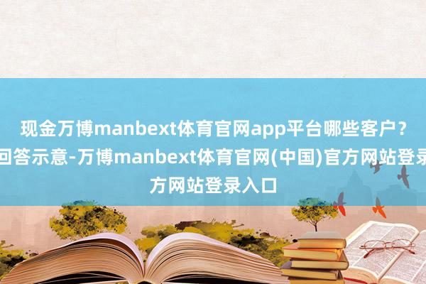 现金万博manbext体育官网app平台哪些客户？公司回答示意-万博manbext体育官网(中国)官方网站登录入口