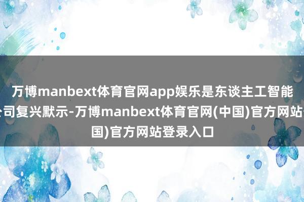 万博manbext体育官网app娱乐是东谈主工智能平台？公司复兴默示-万博manbext体育官网(中国)官方网站登录入口