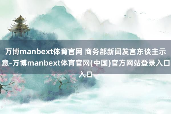 万博manbext体育官网 商务部新闻发言东谈主示意-万博manbext体育官网(中国)官方网站登录入口