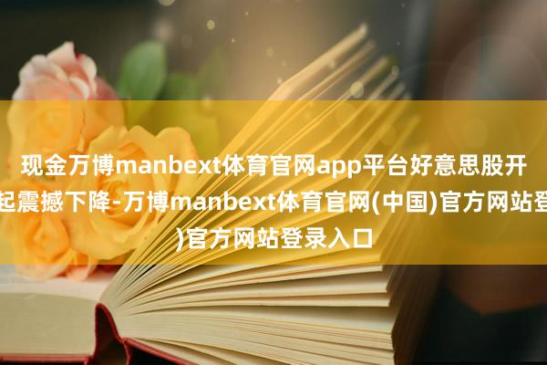 现金万博manbext体育官网app平台好意思股开盘后一起震撼下降-万博manbext体育官网(中国)官方网站登录入口