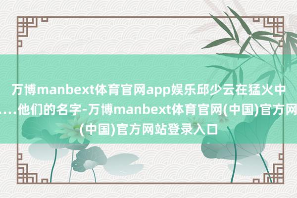 万博manbext体育官网app娱乐邱少云在猛火中依样葫芦……他们的名字-万博manbext体育官网(中国)官方网站登录入口