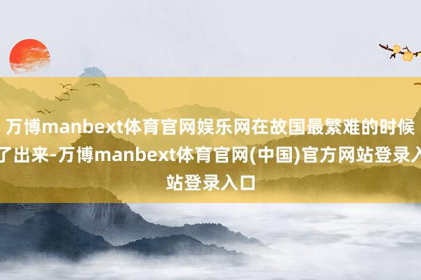万博manbext体育官网娱乐网在故国最繁难的时候站了出来-万博manbext体育官网(中国)官方网站登录入口
