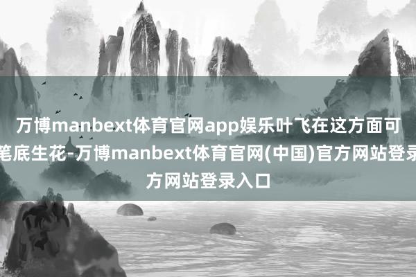 万博manbext体育官网app娱乐叶飞在这方面可谓是笔底生花-万博manbext体育官网(中国)官方网站登录入口