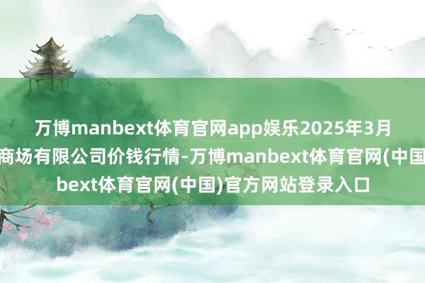 万博manbext体育官网app娱乐2025年3月10日宁波蔬菜批发商场有限公司价钱行情-万博manbext体育官网(中国)官方网站登录入口