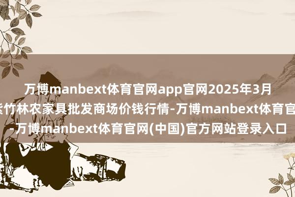 万博manbext体育官网app官网2025年3月10日安徽六安市裕安区紫竹林农家具批发商场价钱行情-万博manbext体育官网(中国)官方网站登录入口