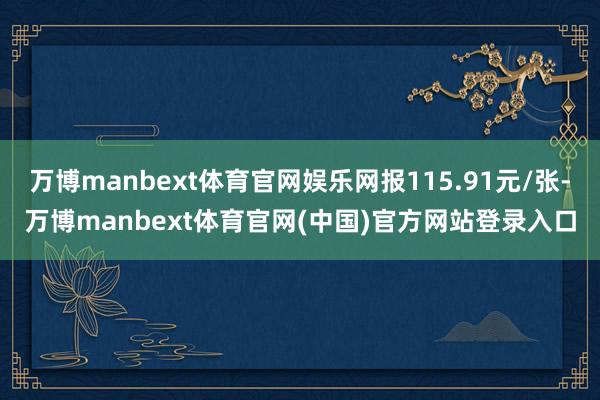 万博manbext体育官网娱乐网报115.91元/张-万博manbext体育官网(中国)官方网站登录入口