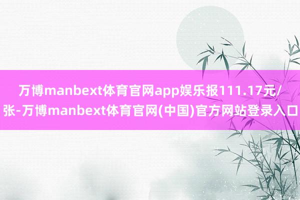 万博manbext体育官网app娱乐报111.17元/张-万博manbext体育官网(中国)官方网站登录入口