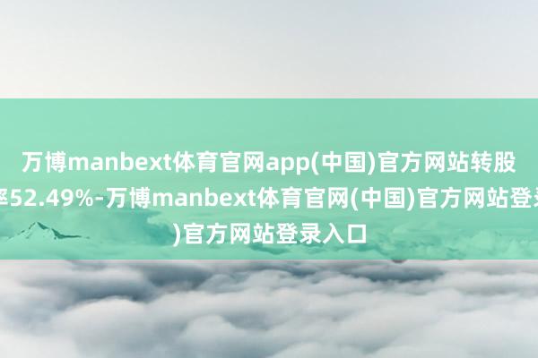 万博manbext体育官网app(中国)官方网站转股溢价率52.49%-万博manbext体育官网(中国)官方网站登录入口