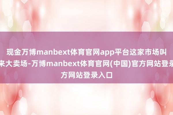现金万博manbext体育官网app平台这家市场叫胖都来大卖场-万博manbext体育官网(中国)官方网站登录入口