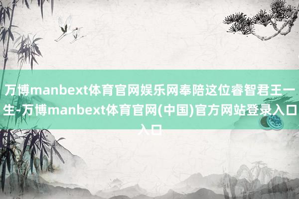 万博manbext体育官网娱乐网奉陪这位睿智君王一生-万博manbext体育官网(中国)官方网站登录入口