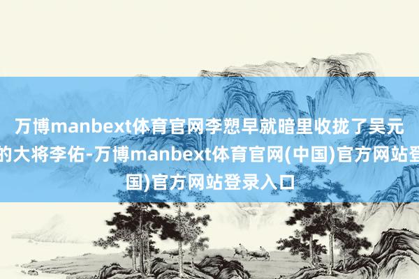 万博manbext体育官网李愬早就暗里收拢了吴元济部下的大将李佑-万博manbext体育官网(中国)官方网站登录入口