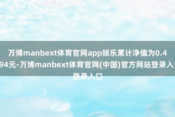 万博manbext体育官网app娱乐累计净值为0.4894元-万博manbext体育官网(中国)官方网站登录入口