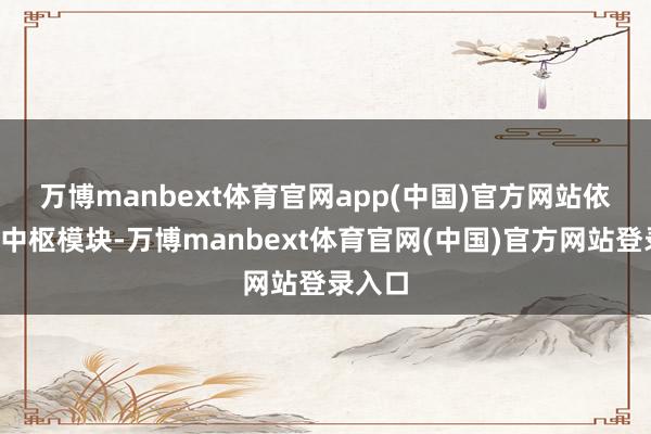 万博manbext体育官网app(中国)官方网站　　依托6大中枢模块-万博manbext体育官网(中国)官方网站登录入口