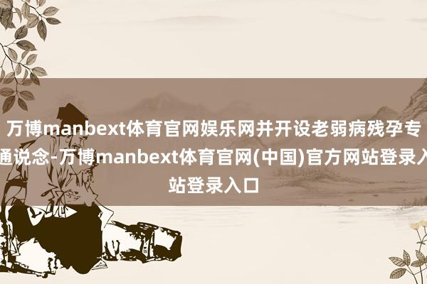 万博manbext体育官网娱乐网并开设老弱病残孕专用通说念-万博manbext体育官网(中国)官方网站登录入口