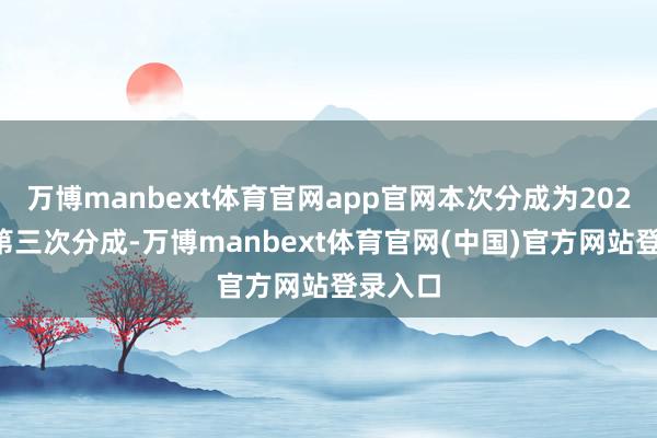 万博manbext体育官网app官网本次分成为2025年的第三次分成-万博manbext体育官网(中国)官方网站登录入口