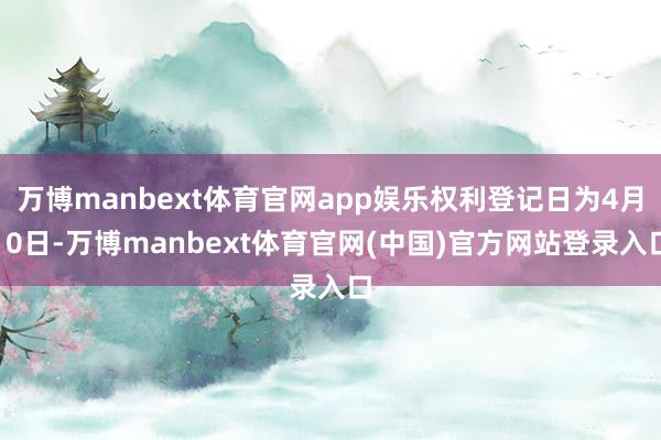 万博manbext体育官网app娱乐权利登记日为4月10日-万博manbext体育官网(中国)官方网站登录入口