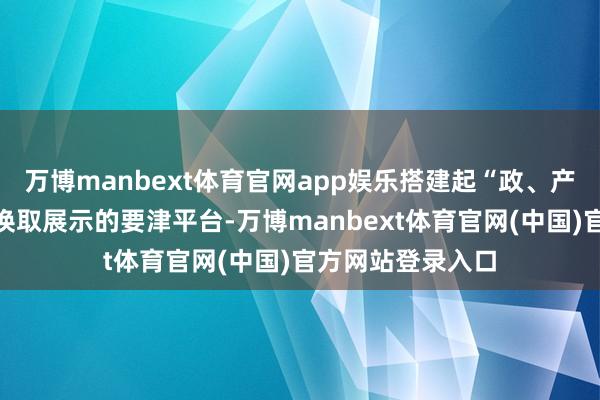 万博manbext体育官网app娱乐搭建起“政、产、学、研、用”换取展示的要津平台-万博manbext体育官网(中国)官方网站登录入口