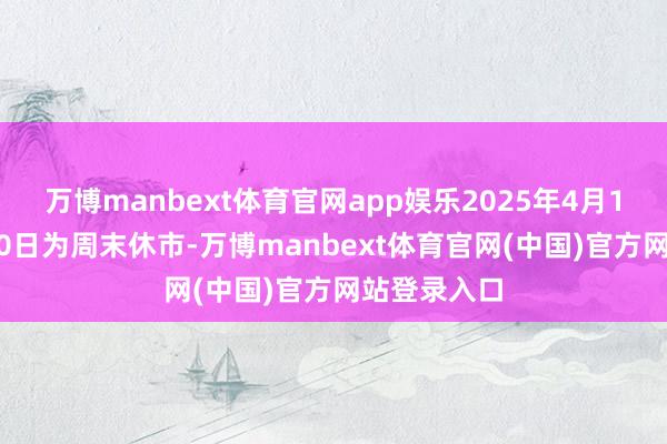 万博manbext体育官网app娱乐2025年4月19日至4月20日为周末休市-万博manbext体育官网(中国)官方网站登录入口