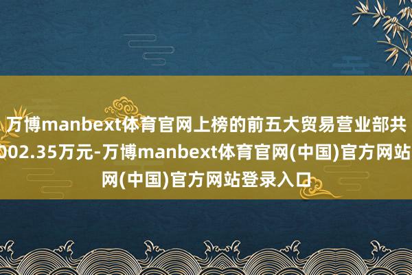 万博manbext体育官网上榜的前五大贸易营业部共计成交7002.35万元-万博manbext体育官网(中国)官方网站登录入口