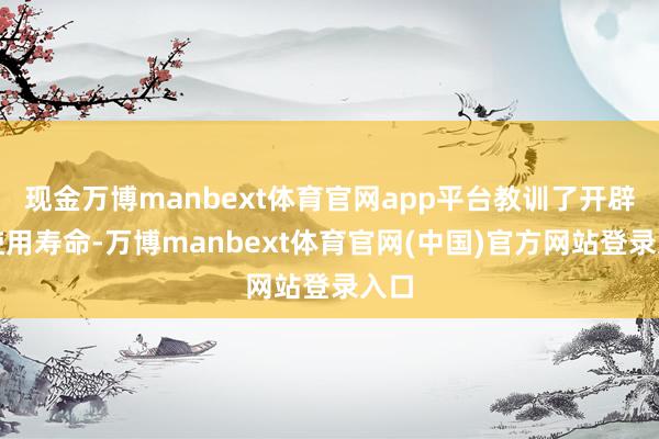 现金万博manbext体育官网app平台教训了开辟的使用寿命-万博manbext体育官网(中国)官方网站登录入口