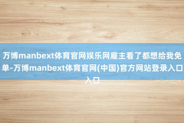 万博manbext体育官网娱乐网雇主看了都想给我免单-万博manbext体育官网(中国)官方网站登录入口
