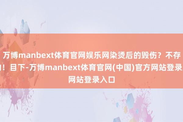 万博manbext体育官网娱乐网染烫后的毁伤?不存在的!目下-万博manbext体育官网(中国)官方网站登录入口