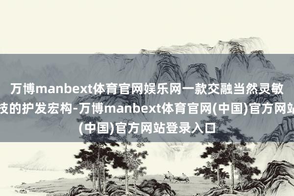 万博manbext体育官网娱乐网一款交融当然灵敏与当代科技的护发宏构-万博manbext体育官网(中国)官方网站登录入口