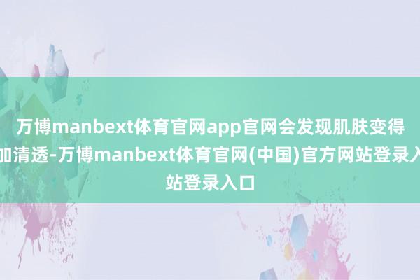 万博manbext体育官网app官网会发现肌肤变得愈加清透-万博manbext体育官网(中国)官方网站登录入口