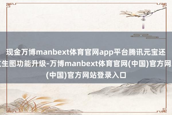 现金万博manbext体育官网app平台腾讯元宝还负责官宣文生图功能升级-万博manbext体育官网(中国)官方网站登录入口