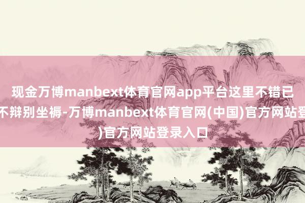 现金万博manbext体育官网app平台这里不错已毕全年不辩别坐褥-万博manbext体育官网(中国)官方网站登录入口