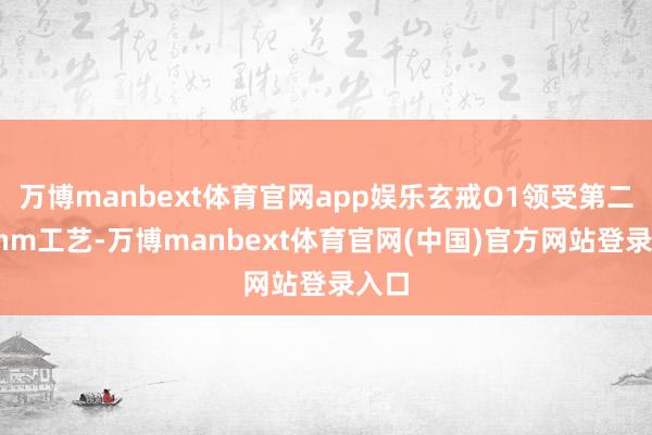万博manbext体育官网app娱乐玄戒O1领受第二代3nm工艺-万博manbext体育官网(中国)官方网站登录入口