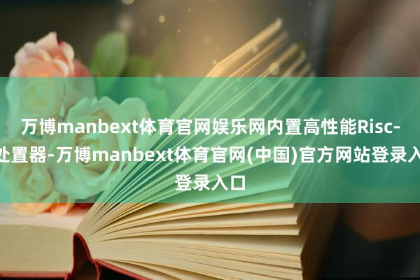 万博manbext体育官网娱乐网内置高性能Risc-V处置器-万博manbext体育官网(中国)官方网站登录入口