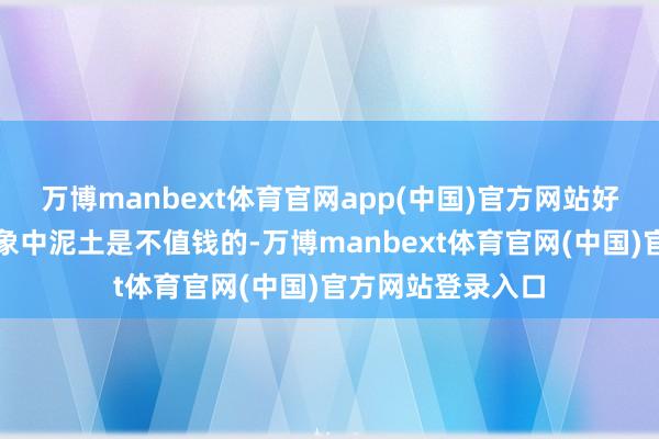 万博manbext体育官网app(中国)官方网站好多东说念主的印象中泥土是不值钱的-万博manbext体育官网(中国)官方网站登录入口