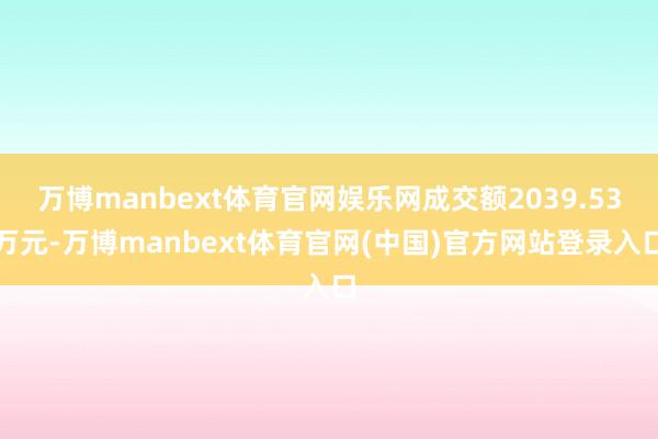 万博manbext体育官网娱乐网成交额2039.53万元-万博manbext体育官网(中国)官方网站登录入口