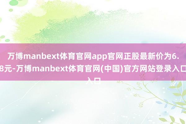 万博manbext体育官网app官网正股最新价为6.8元-万博manbext体育官网(中国)官方网站登录入口
