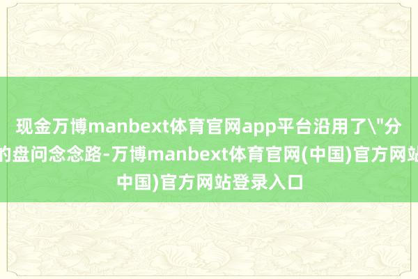 现金万博manbext体育官网app平台沿用了＂分合蒸馏＂的