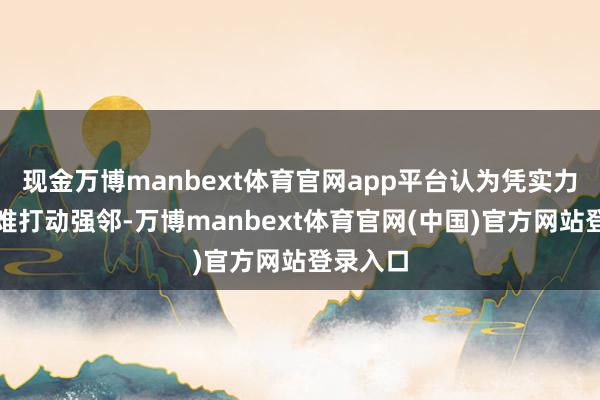 现金万博manbext体育官网app平台认为凭实力慈祥很难打