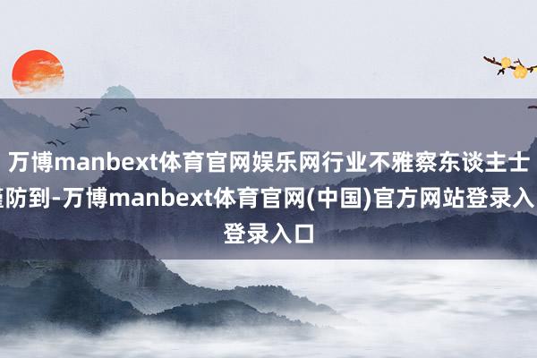 万博manbext体育官网娱乐网行业不雅察东谈主士谨防到-万