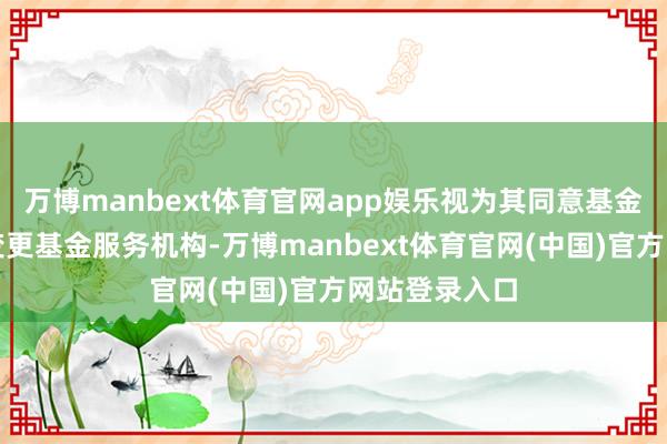 万博manbext体育官网app娱乐视为其同意基金管理东谈主