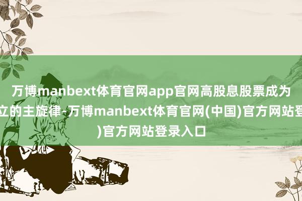 万博manbext体育官网app官网高股息股票成为险资竖立的