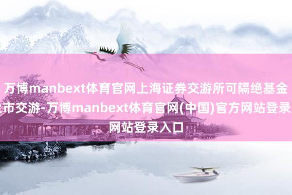 万博manbext体育官网上海证券交游所可隔绝基金的上市交游
