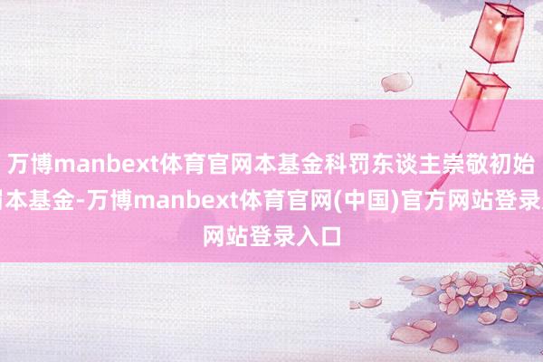 万博manbext体育官网本基金科罚东谈主崇敬初始科罚本基金