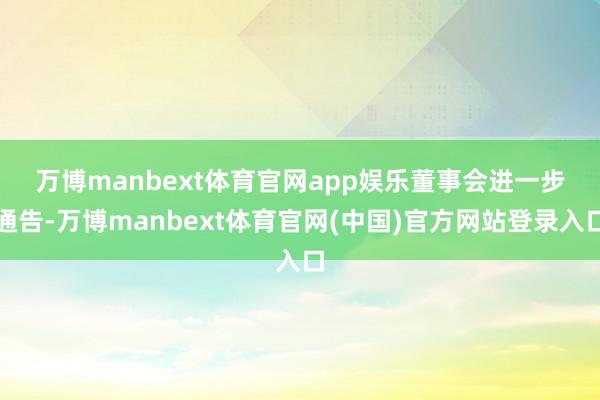 万博manbext体育官网app娱乐　　董事会进一步通告-万博manbext体育官网(中国)官方网站登录入口