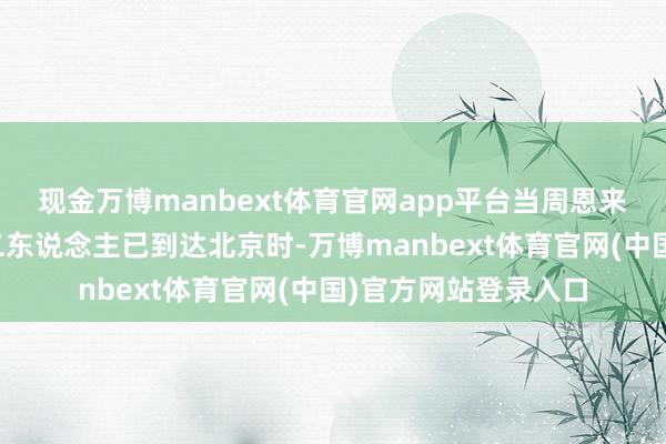 现金万博manbext体育官网app平台当周恩来与邓颖超得知母女二东说念主已到达北京时-万博manbext体育官网(中国)官方网站登录入口