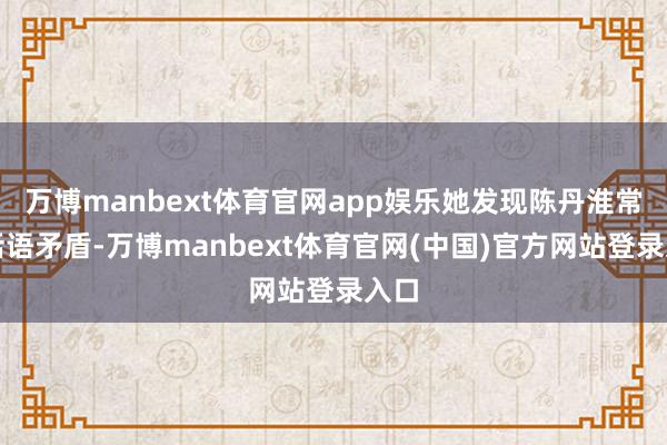 万博manbext体育官网app娱乐她发现陈丹淮常常话语矛盾-万博manbext体育官网(中国)官方网站登录入口